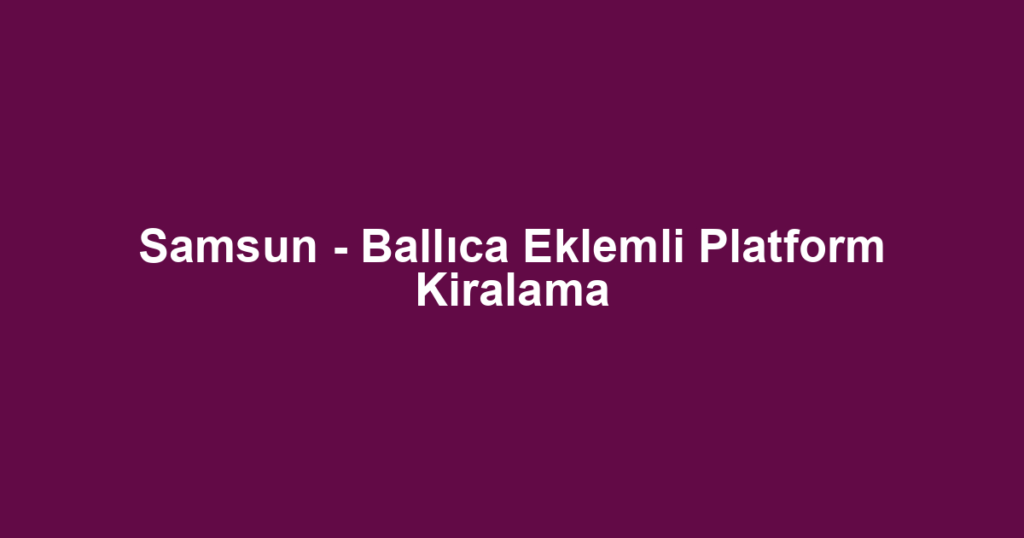 Samsun - Ballıca Eklemli Platform Kiralama