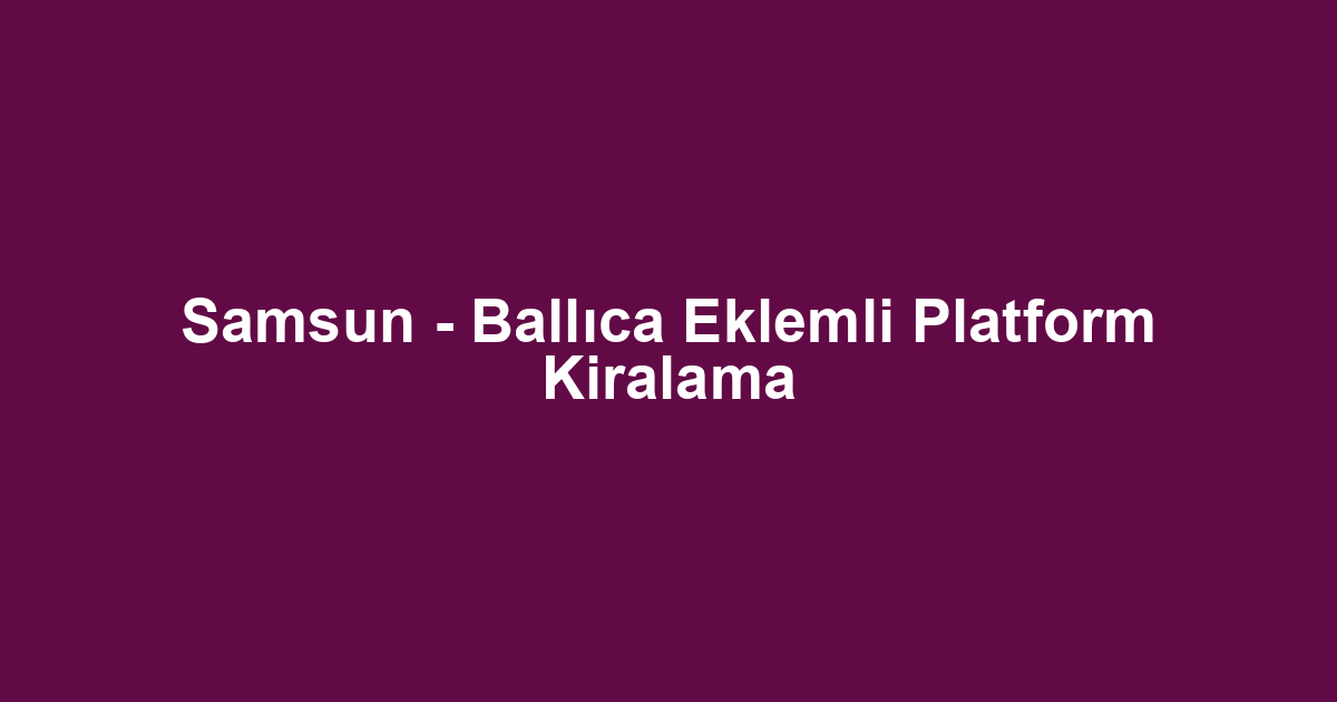 Samsun - Ballıca Eklemli Platform Kiralama