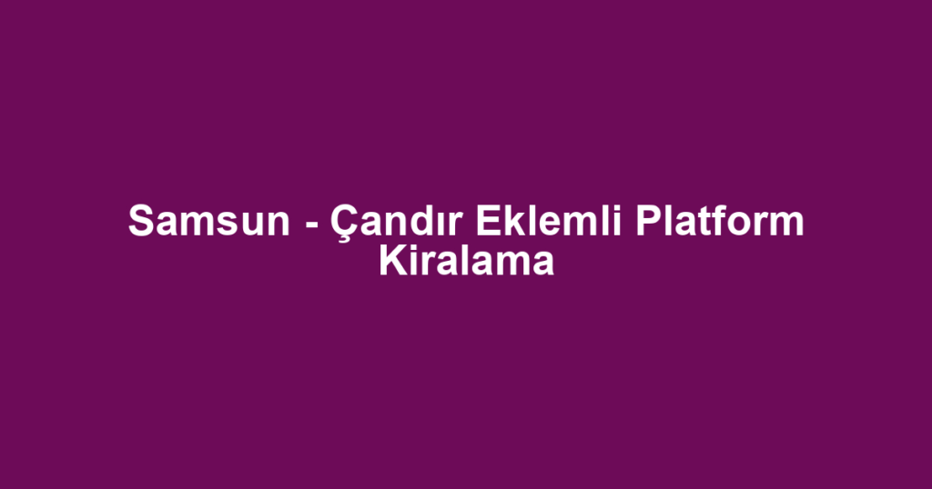 Samsun - Çandır Eklemli Platform Kiralama