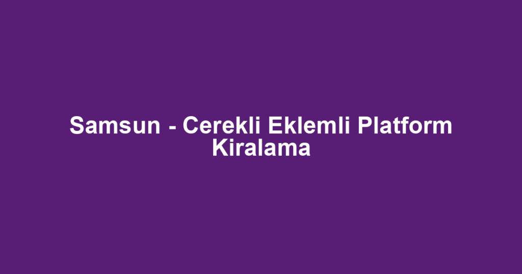 Samsun - Cerekli Eklemli Platform Kiralama