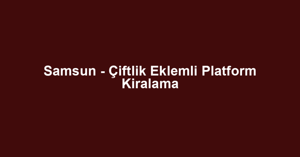 Samsun - Çiftlik Eklemli Platform Kiralama