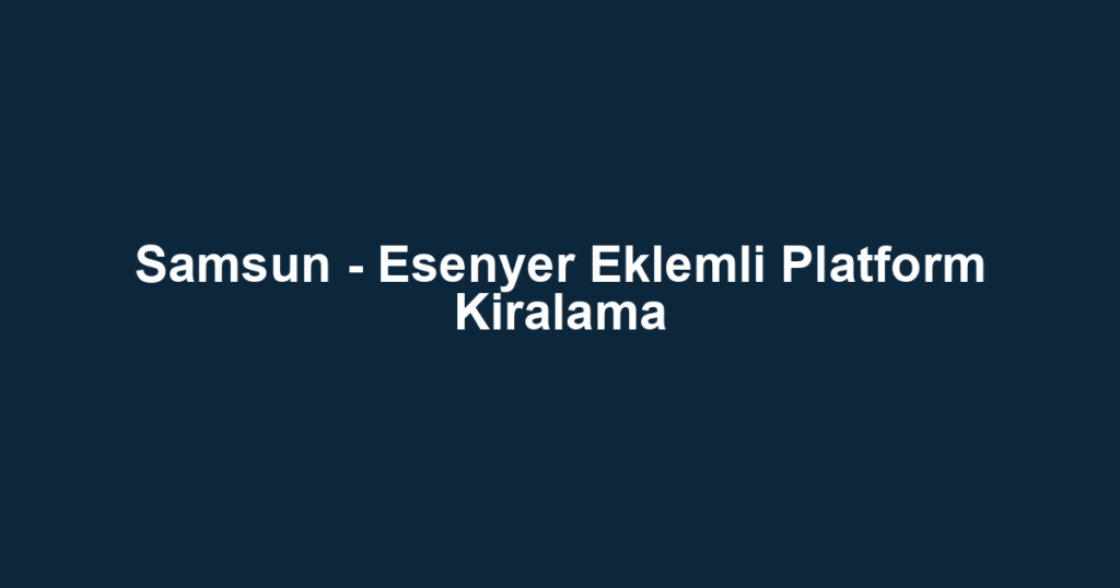 Samsun - Esenyer Eklemli Platform Kiralama