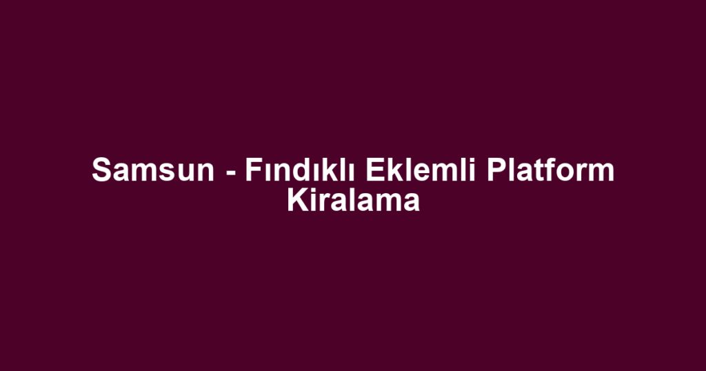 Samsun - Fındıklı Eklemli Platform Kiralama