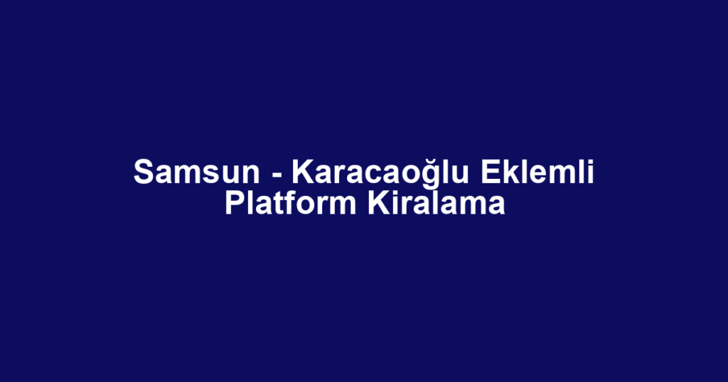 Samsun - Karacaoğlu Eklemli Platform Kiralama