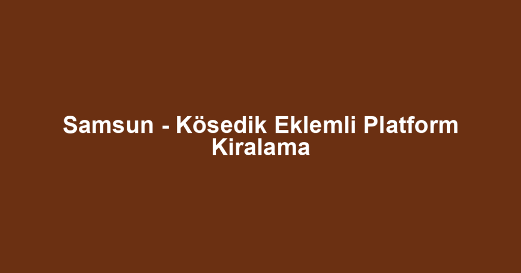 Samsun - Kösedik Eklemli Platform Kiralama