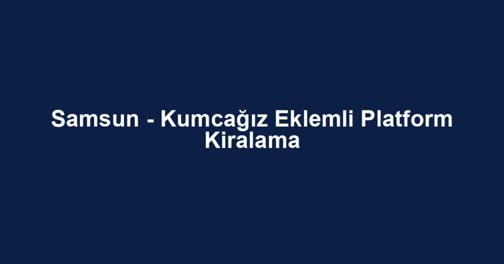 Samsun - Kumcağız Eklemli Platform Kiralama