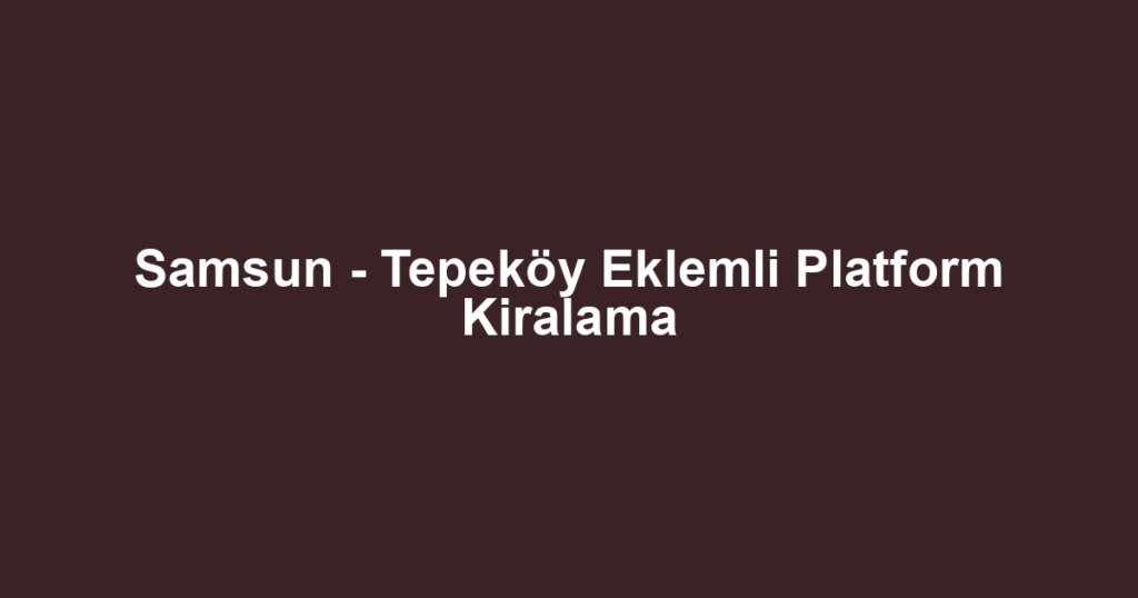 Samsun - Tepeköy Eklemli Platform Kiralama