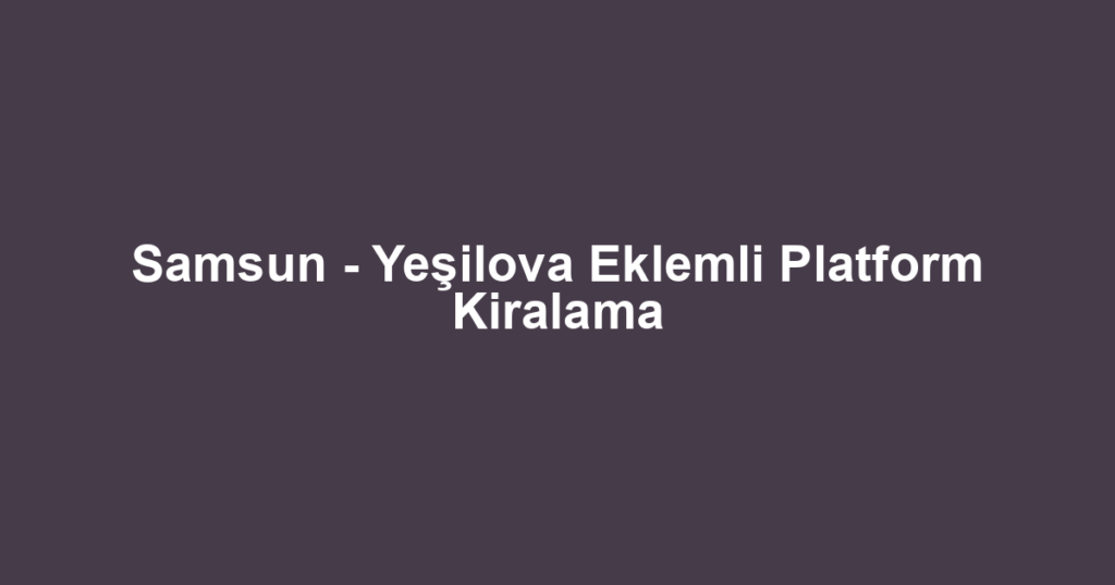 Samsun - Yeşilova Eklemli Platform Kiralama