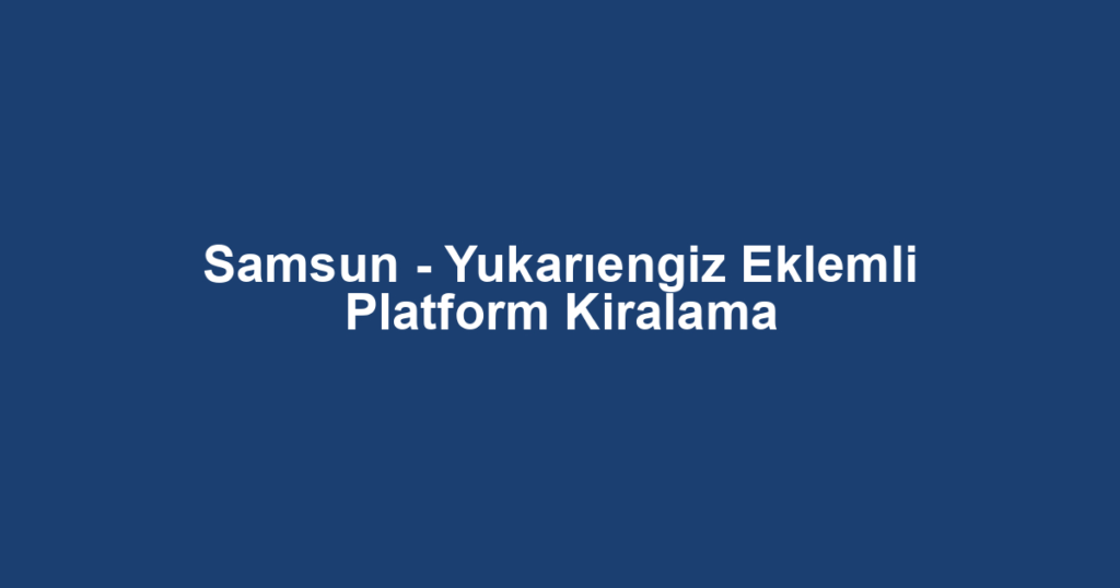 Samsun - Yukarıengiz Eklemli Platform Kiralama
