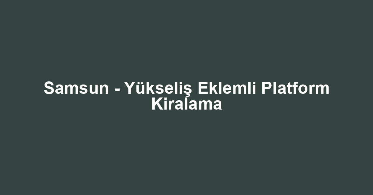 Samsun - Yükseliş Eklemli Platform Kiralama