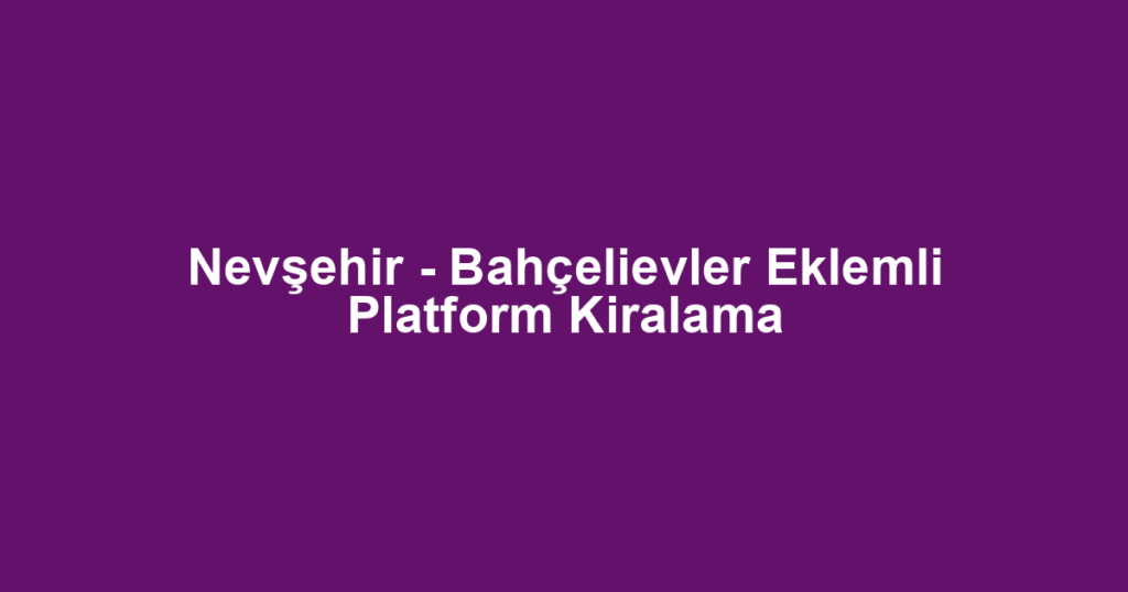 Nevşehir - Bahçelievler Eklemli Platform Kiralama