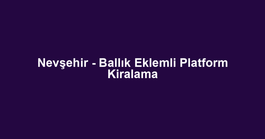Nevşehir - Ballık Eklemli Platform Kiralama