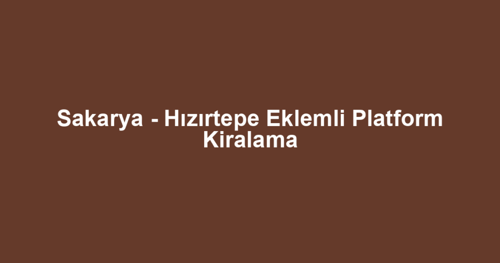 Sakarya - Hızırtepe Eklemli Platform Kiralama