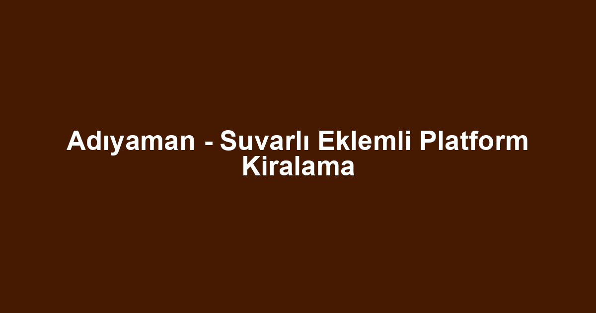 Adıyaman - Suvarlı Eklemli Platform Kiralama