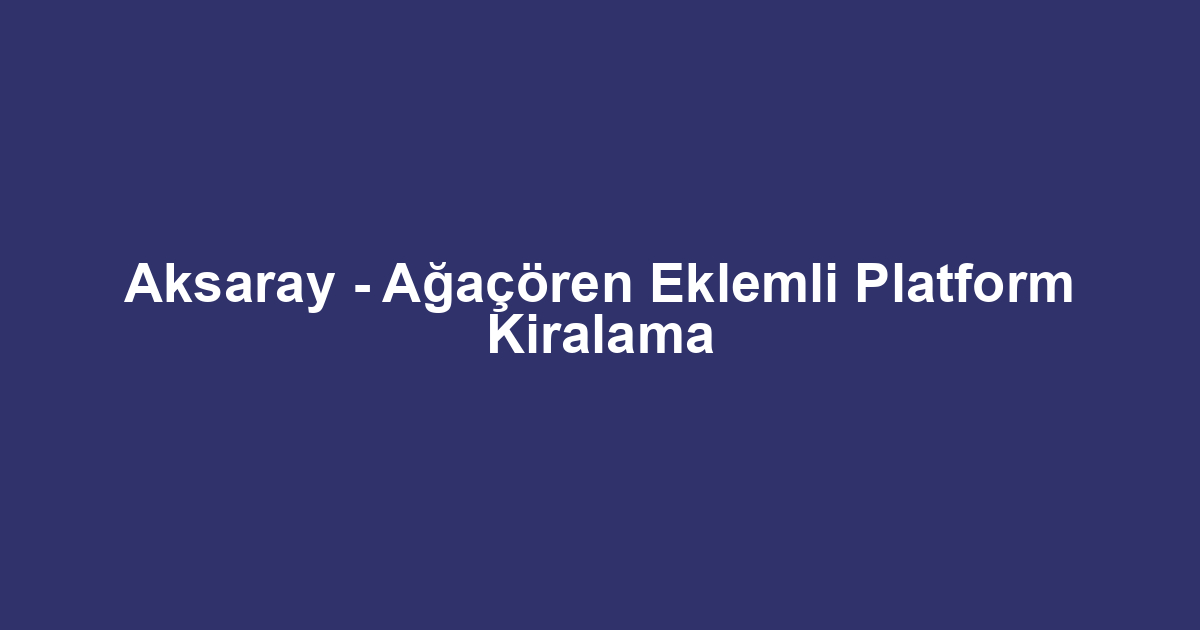 Aksaray - Ağaçören Eklemli Platform Kiralama