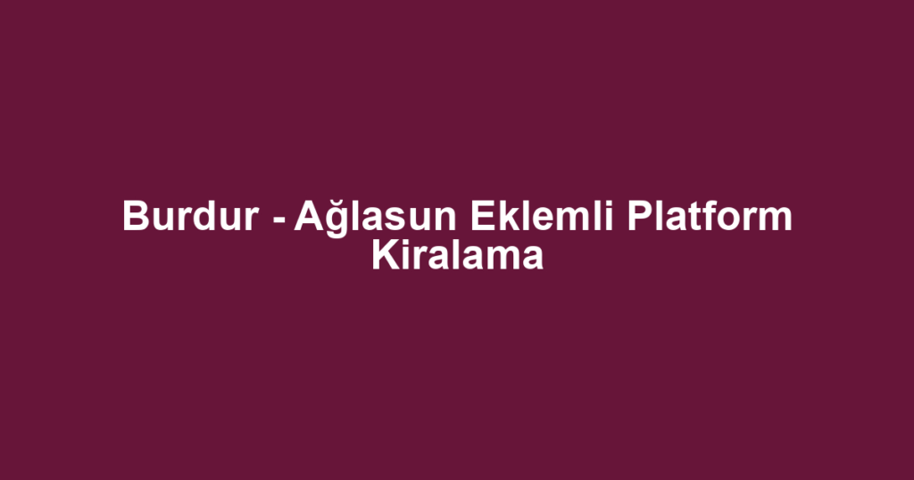 Burdur - Ağlasun Eklemli Platform Kiralama