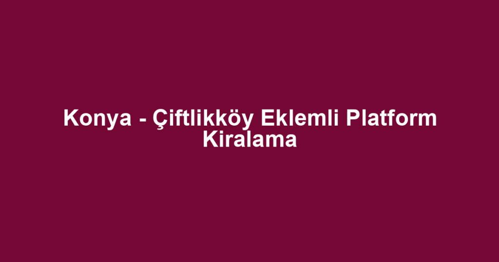 Konya - Çiftlikköy Eklemli Platform Kiralama