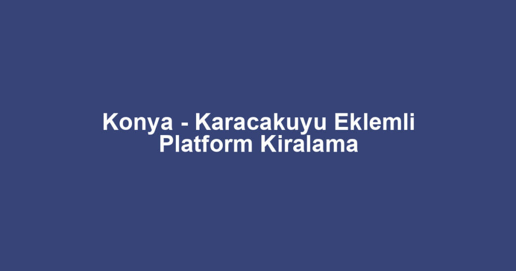Konya - Karacakuyu Eklemli Platform Kiralama