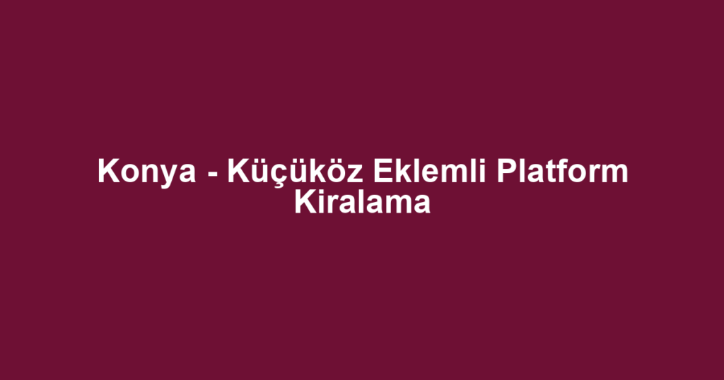 Konya - Küçüköz Eklemli Platform Kiralama