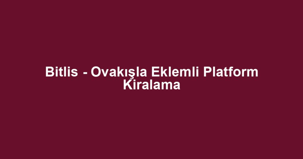 Bitlis - Ovakışla Eklemli Platform Kiralama