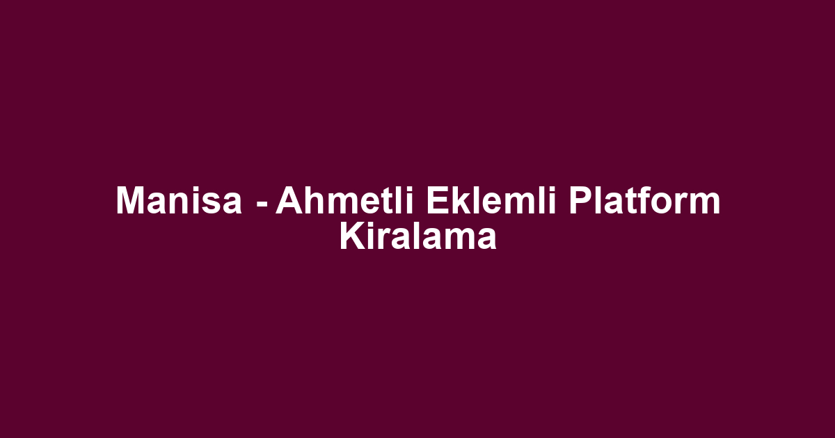 Manisa - Ahmetli Eklemli Platform Kiralama