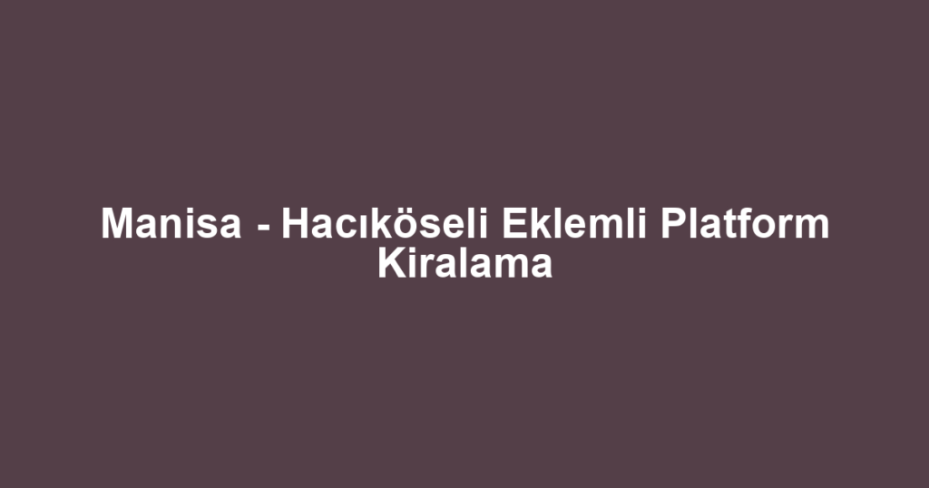 Manisa - Hacıköseli Eklemli Platform Kiralama