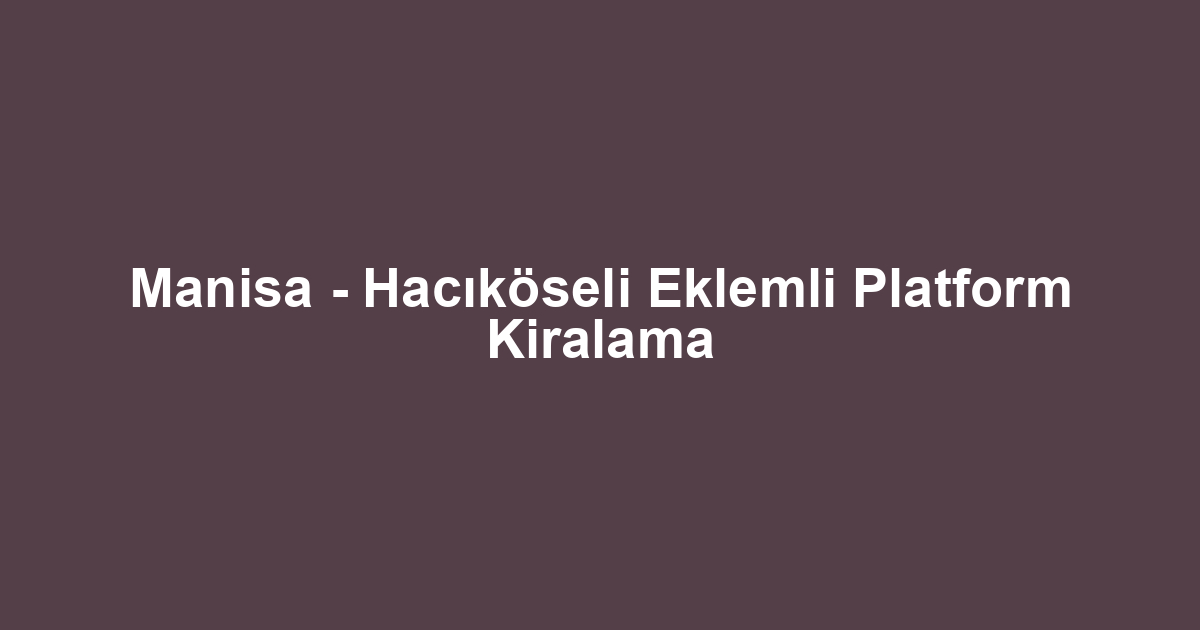 Manisa - Hacıköseli Eklemli Platform Kiralama