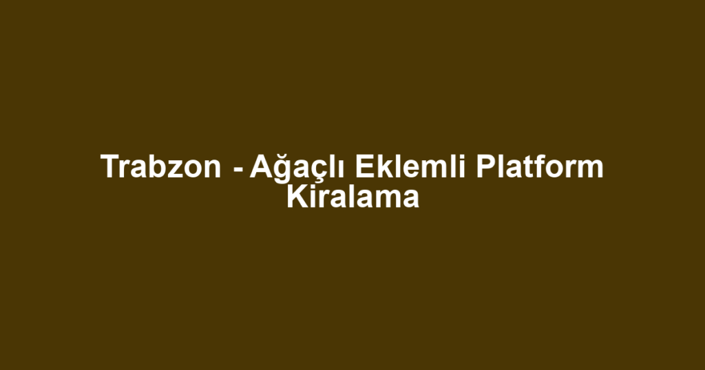 Trabzon - Ağaçlı Eklemli Platform Kiralama
