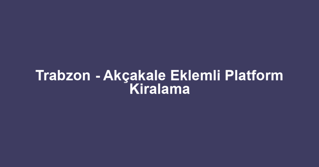 Trabzon - Akçakale Eklemli Platform Kiralama