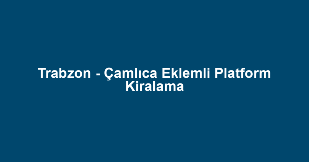 Trabzon - Çamlıca Eklemli Platform Kiralama