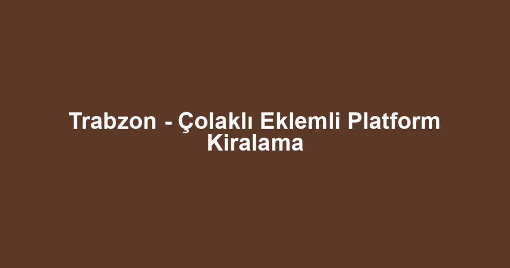 Trabzon - Çolaklı Eklemli Platform Kiralama