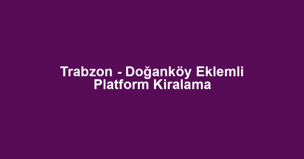 Trabzon - Doğanköy Eklemli Platform Kiralama