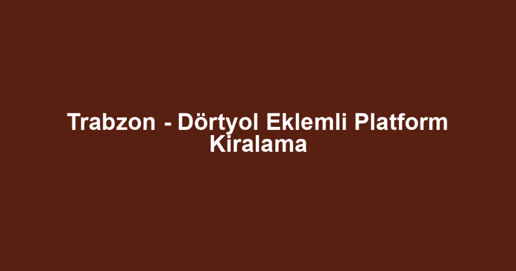 Trabzon - Dörtyol Eklemli Platform Kiralama