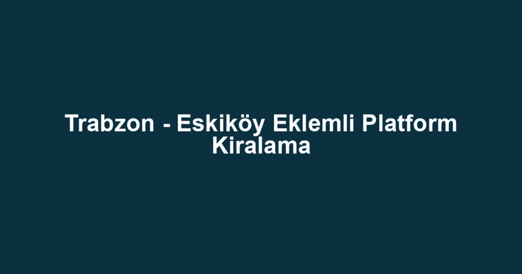 Trabzon - Eskiköy Eklemli Platform Kiralama