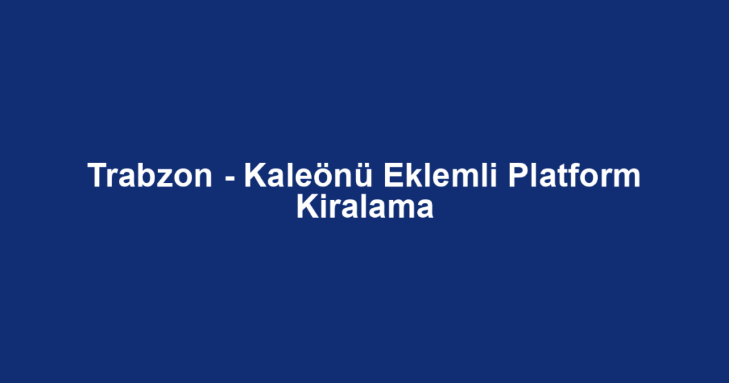 Trabzon - Kaleönü Eklemli Platform Kiralama