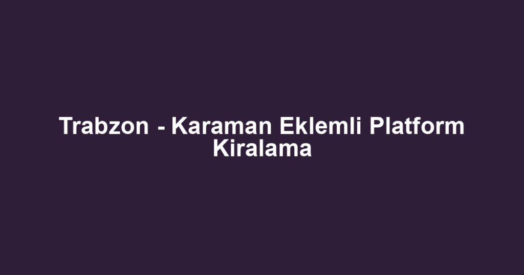 Trabzon - Karaman Eklemli Platform Kiralama