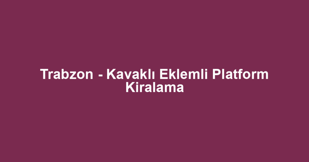 Trabzon - Kavaklı Eklemli Platform Kiralama