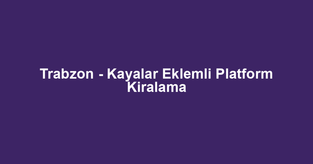 Trabzon - Kayalar Eklemli Platform Kiralama