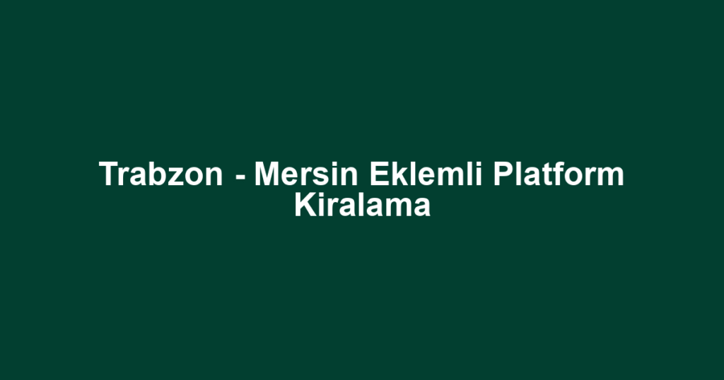 Trabzon - Mersin Eklemli Platform Kiralama