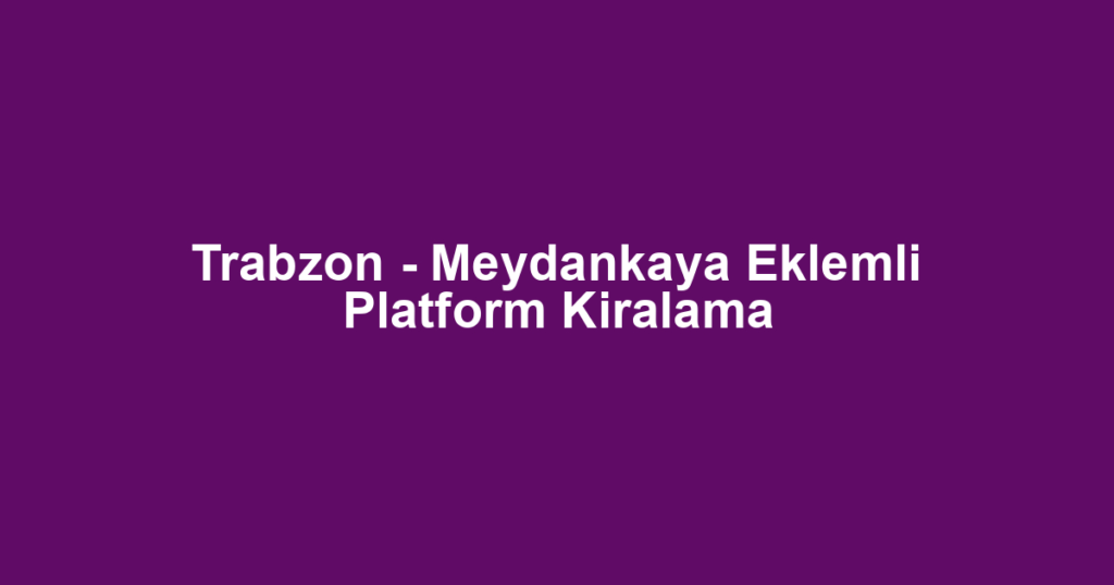 Trabzon - Meydankaya Eklemli Platform Kiralama