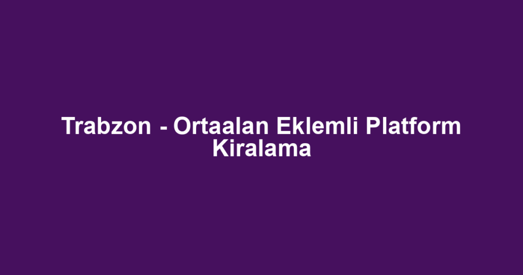Trabzon - Ortaalan Eklemli Platform Kiralama