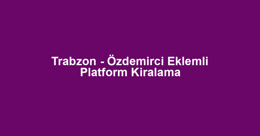 Trabzon - Özdemirci Eklemli Platform Kiralama
