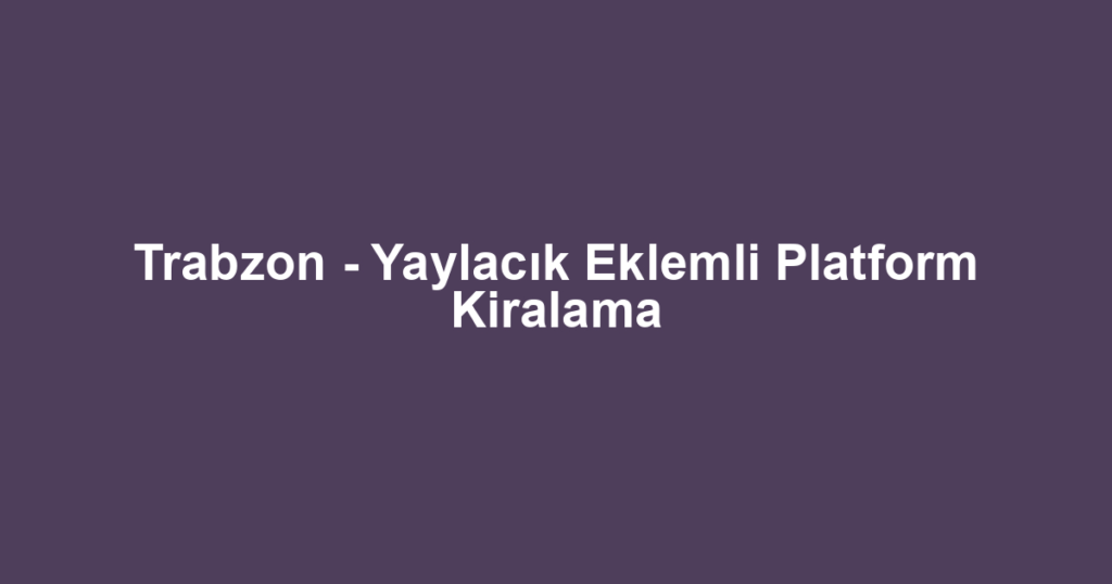 Trabzon - Yaylacık Eklemli Platform Kiralama