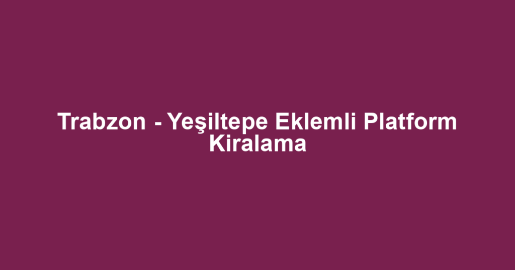 Trabzon - Yeşiltepe Eklemli Platform Kiralama