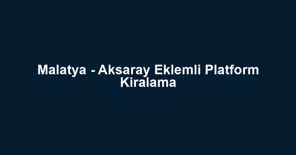 Malatya - Aksaray Eklemli Platform Kiralama