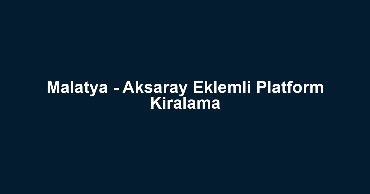 Malatya - Aksaray Eklemli Platform Kiralama