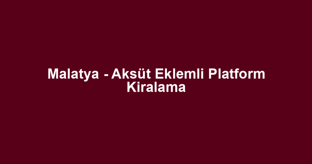 Malatya - Aksüt Eklemli Platform Kiralama