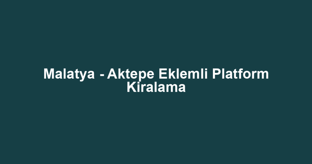 Malatya - Aktepe Eklemli Platform Kiralama