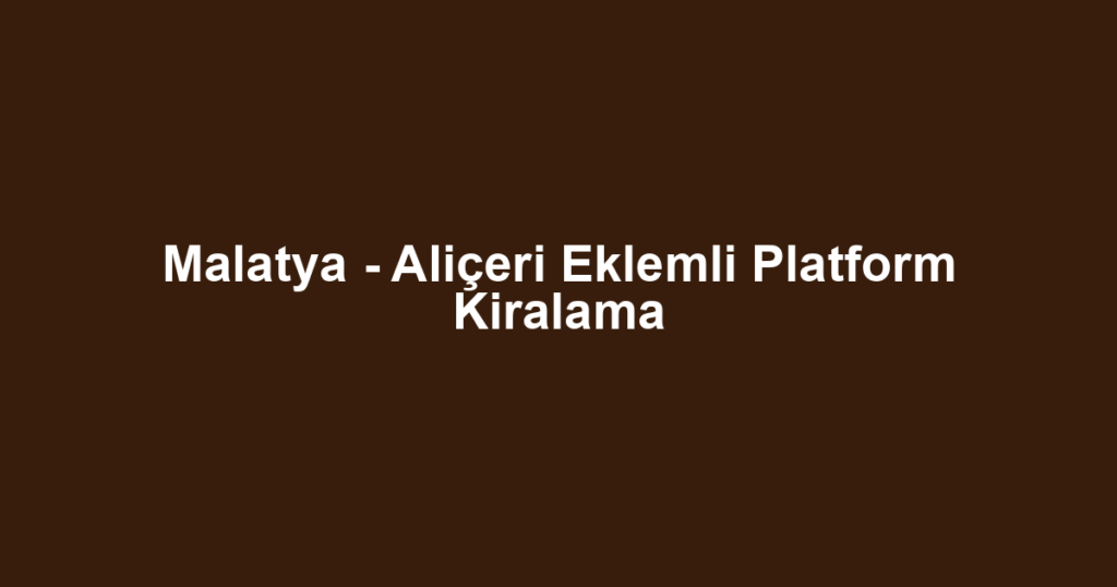 Malatya - Aliçeri Eklemli Platform Kiralama