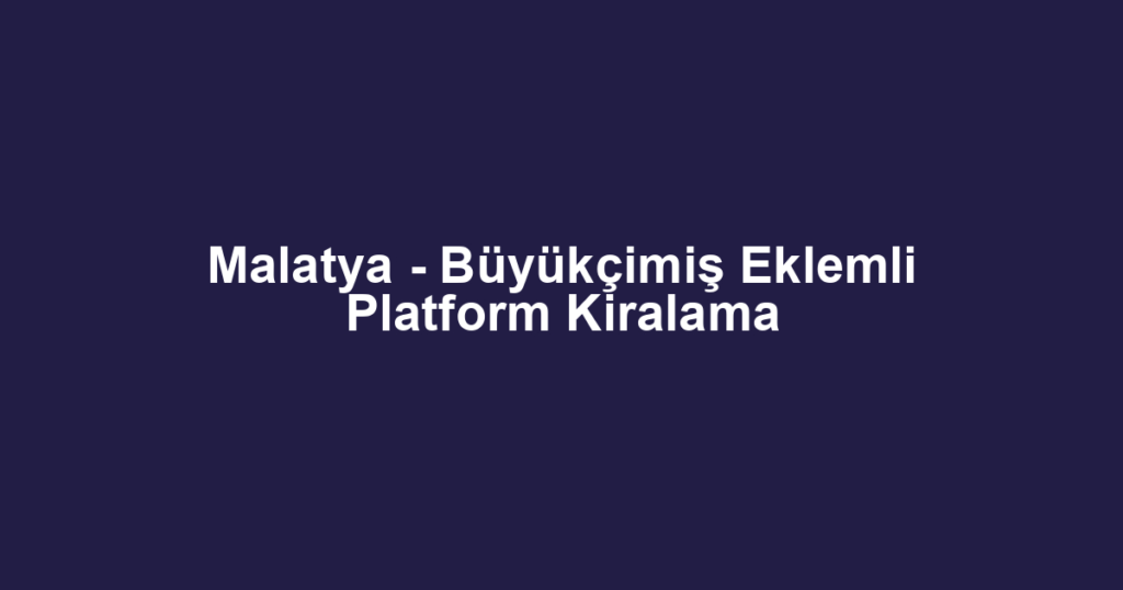 Malatya - Büyükçimiş Eklemli Platform Kiralama